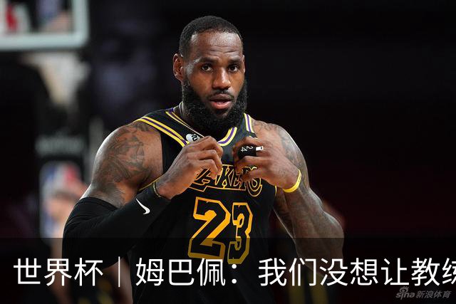 世界杯｜姆巴佩：我们没想让教练失望