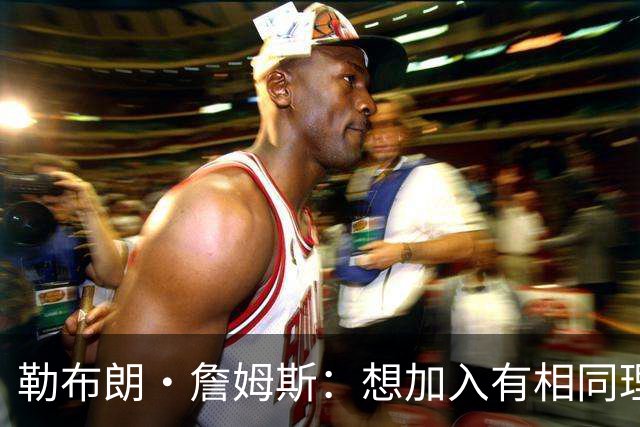 勒布朗·詹姆斯：想加入有相同理念的球队，最重要的是相信过程