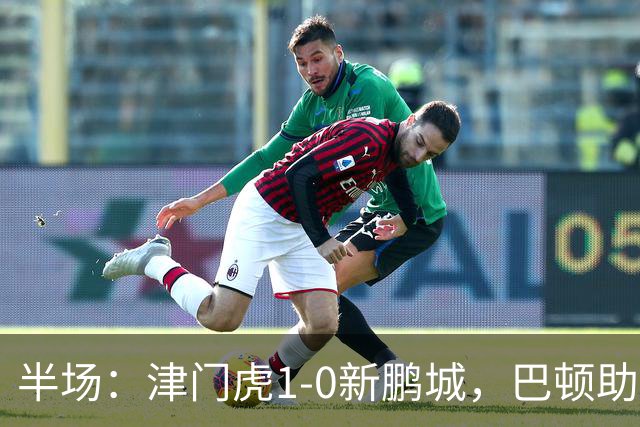 半场：津门虎1-0新鹏城，巴顿助攻谢蒂内单刀破门