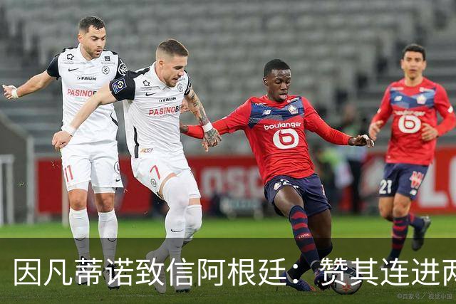 因凡蒂诺致信阿根廷：赞其连进两届决赛，虽获亚军仍是骄傲
