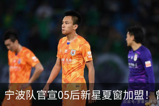 宁波队官宣05后新星夏窗加盟！曾在塞超豪门梯队效力，值得期待
