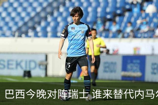 巴西今晚对阵瑞士 谁来替代内马尔是个问题