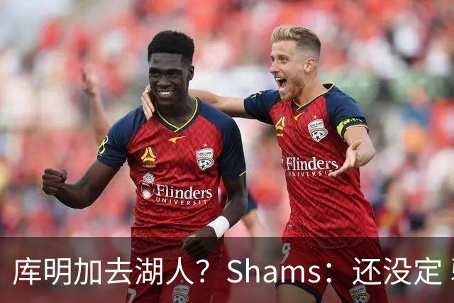 库明加去湖人？Shams：还没定 骑士等多队仍是潜在追求者