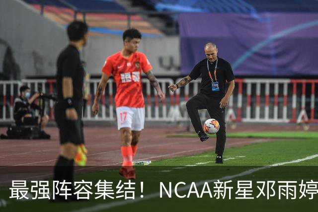 最强阵容集结！NCAA新星邓雨婷入列 中国女篮剑指世界杯巅峰