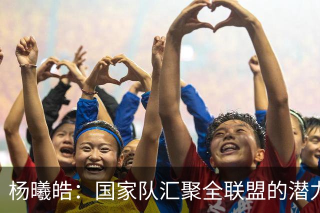 杨曦皓：国家队汇聚全联盟的潜力新星 原地踏步便是退步
