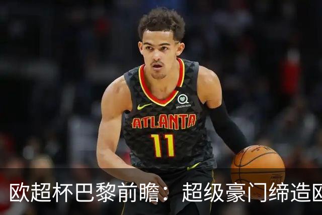 欧超杯巴黎前瞻：超级豪门缔造欧冠卫冕佳话 火爆攻击线谁能阻挡？