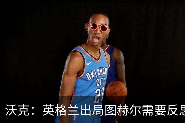 沃克：英格兰出局图赫尔需要反思 也许人们会更认可索斯盖特