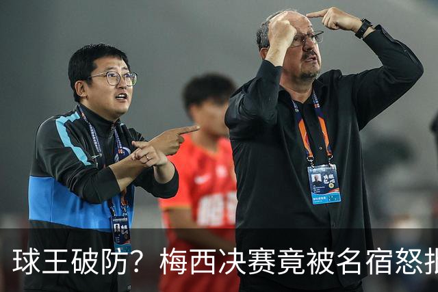 球王破防？梅西决赛竟被名宿怒批“像个巨婴”，赛后争议一幕曝光