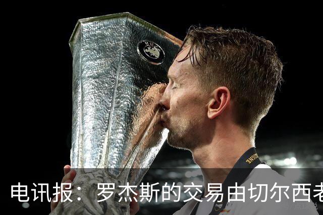 电讯报：罗杰斯的交易由切尔西老板埃格巴利亲自谈判达成
