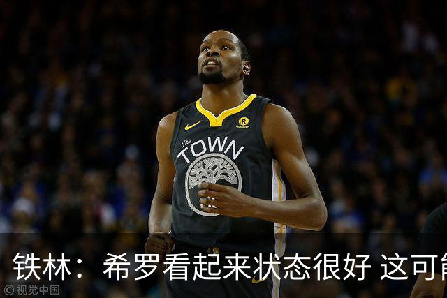 铁林：希罗看起来状态很好 这可能只是个被夸大的小摩擦