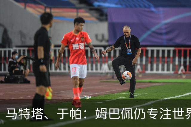 马特塔、于帕：姆巴佩仍专注世界杯 希望那个巴拉圭议员承担后果