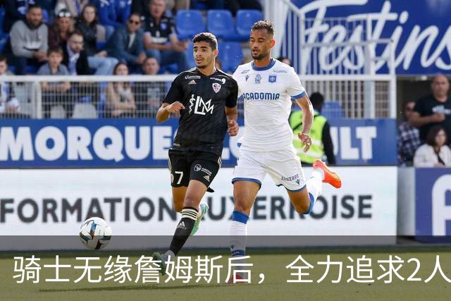 骑士无缘詹姆斯后，全力追求2人提升阵容，哈登续约仍将推迟