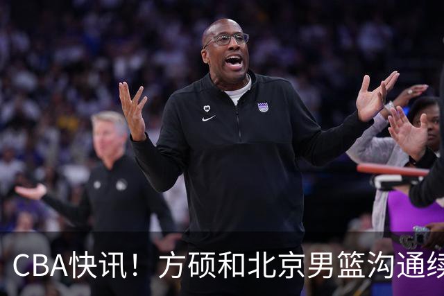 CBA快讯！方硕和北京男篮沟通续约问题，广厦或迎来大金主，山西全力追逐胡金秋