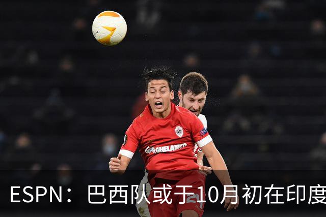 ESPN：巴西队或于10月初在印度踢友谊赛，对手目前尚未确定