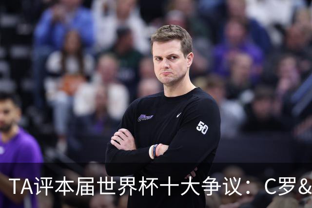 TA评本届世界杯十大争议：C罗&巴洛贡逃禁赛、阿根廷赢埃及在列…